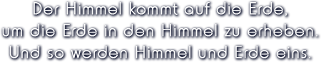 Der_Himmel kommt auf die Erde, um die Erde in den Himmel zu erheben. Und so werden Himmel und Erde eins.